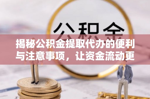 潢川揭秘公积金提取代办的便利与注意事项，让资金流动更高效