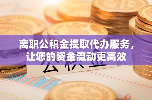 潢川离职公积金提取代办服务，让您的资金流动更高效