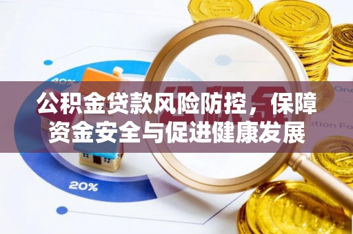 潢川公积金贷款风险防控，保障资金安全与促进健康发展