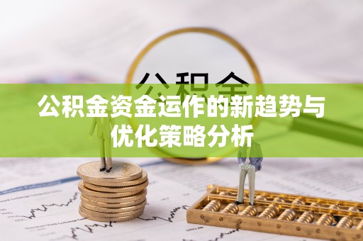 潢川公积金资金运作的新趋势与优化策略分析