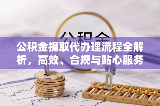 潢川公积金提取代办理流程全解析，高效、合规与贴心服务