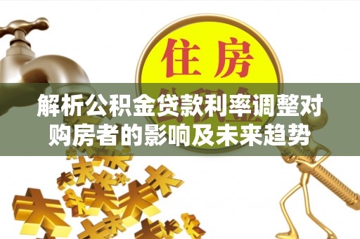 潢川解析公积金贷款利率调整对购房者的影响及未来趋势