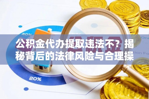 潢川公积金代办提取违法不？揭秘背后的法律风险与合理操作