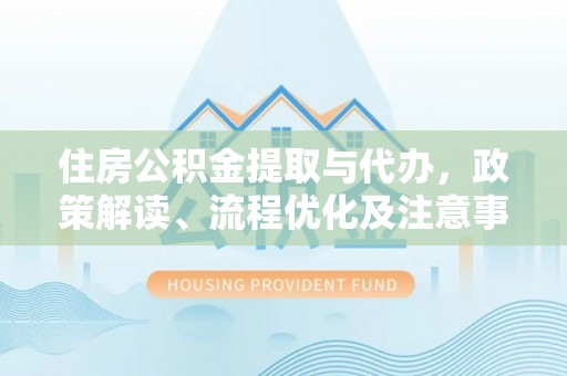 潢川住房公积金提取与代办，政策解读、流程优化及注意事项