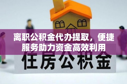 潢川离职公积金代办提取，便捷服务助力资金高效利用