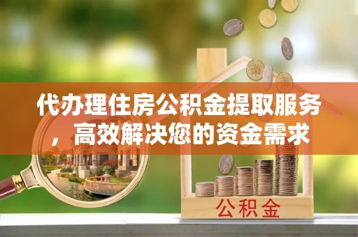 潢川代办理住房公积金提取服务，高效解决您的资金需求
