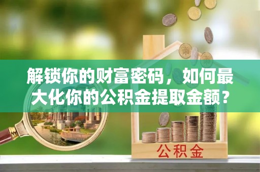 潢川解锁你的财富密码，如何最大化你的公积金提取金额？
