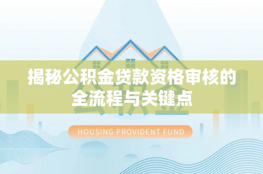 潢川揭秘公积金贷款资格审核的全流程与关键点