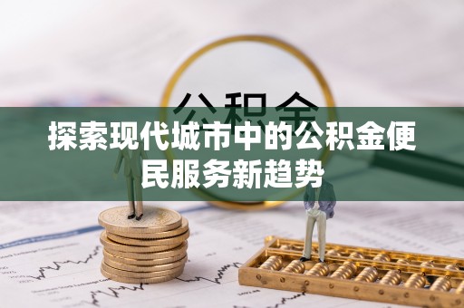 潢川探索现代城市中的公积金便民服务新趋势