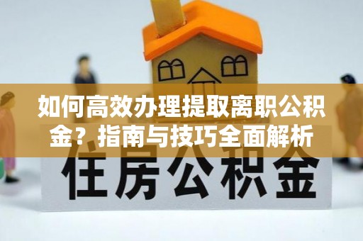 潢川如何高效办理提取离职公积金？指南与技巧全面解析