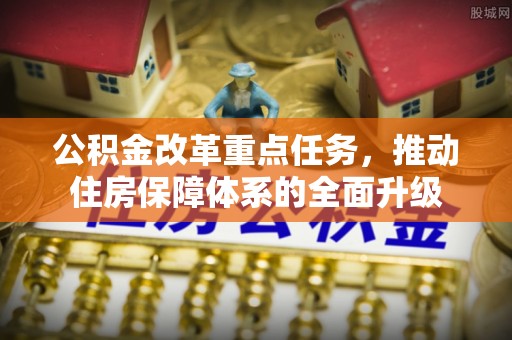 潢川公积金改革重点任务，推动住房保障体系的全面升级