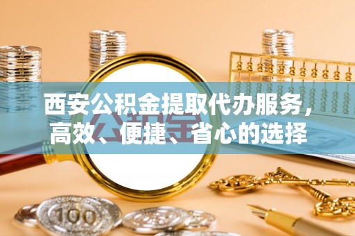 潢川西安公积金提取代办服务，高效、便捷、省心的选择