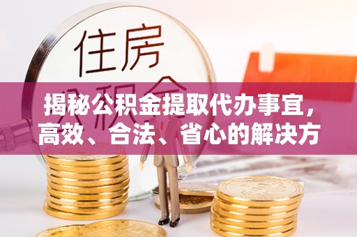 潢川揭秘公积金提取代办事宜，高效、合法、省心的解决方案