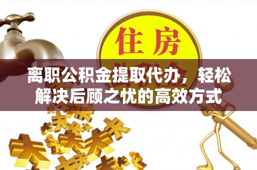 潢川离职公积金提取代办，轻松解决后顾之忧的高效方式