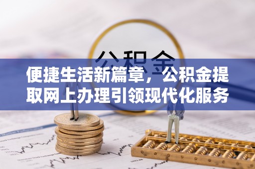 潢川便捷生活新篇章，公积金提取网上办理引领现代化服务