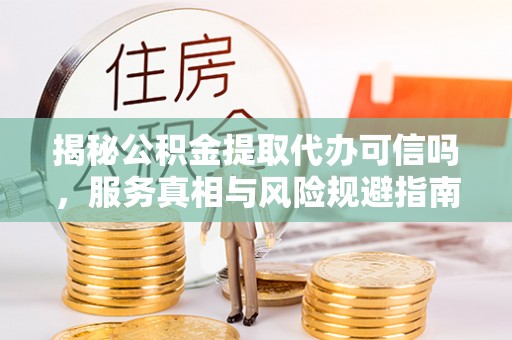 潢川揭秘公积金提取代办可信吗，服务真相与风险规避指南