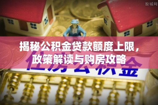 潢川揭秘公积金贷款额度上限，政策解读与购房攻略