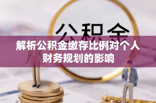 潢川解析公积金缴存比例对个人财务规划的影响