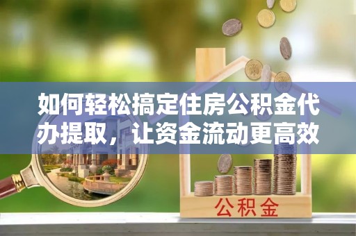 潢川如何轻松搞定住房公积金代办提取，让资金流动更高效