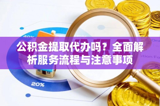 潢川公积金提取代办吗？全面解析服务流程与注意事项