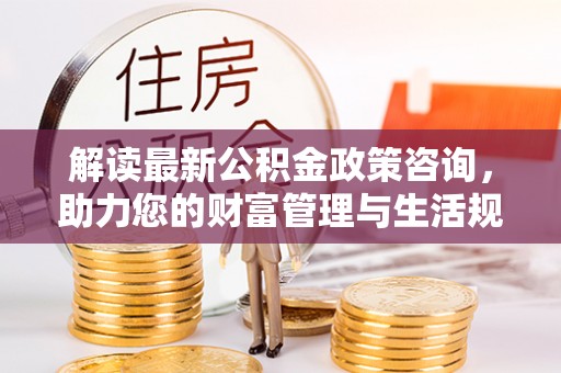 潢川解读最新公积金政策咨询，助力您的财富管理与生活规划