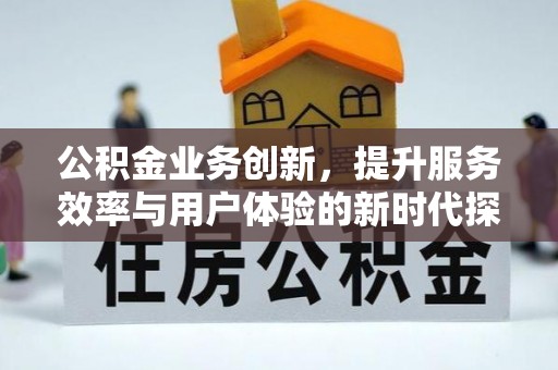 潢川公积金业务创新，提升服务效率与用户体验的新时代探索