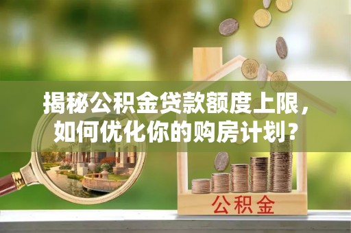 潢川揭秘公积金贷款额度上限，如何优化你的购房计划？
