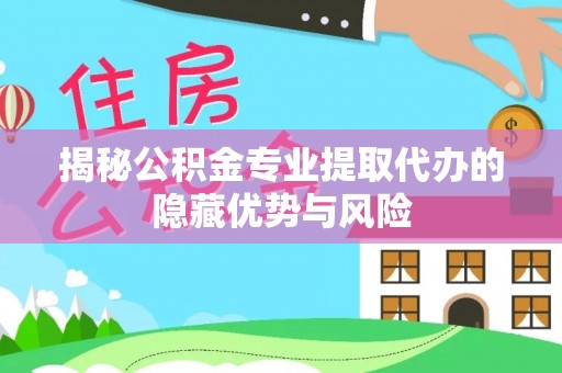 潢川揭秘公积金专业提取代办的隐藏优势与风险