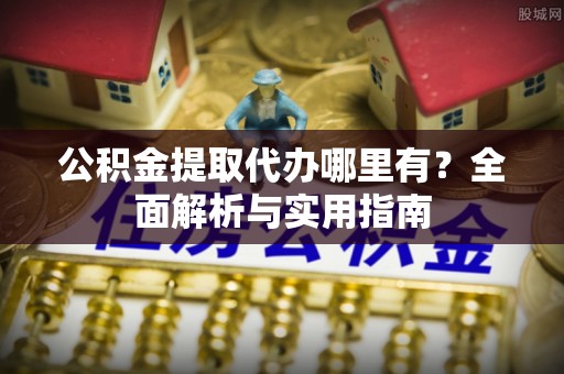 潢川公积金提取代办哪里有？全面解析与实用指南