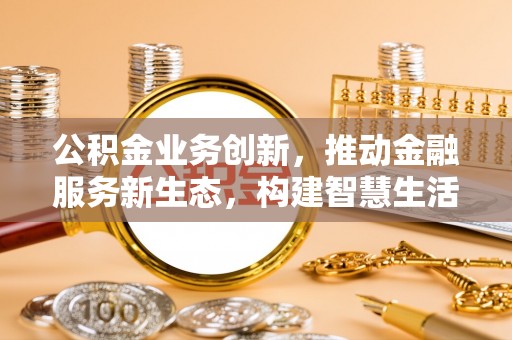 潢川公积金业务创新，推动金融服务新生态，构建智慧生活新未来