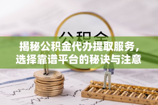 潢川揭秘公积金代办提取服务，选择靠谱平台的秘诀与注意事项