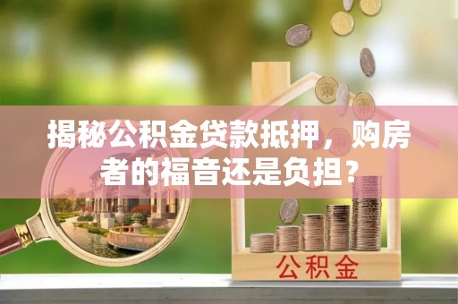 潢川揭秘公积金贷款抵押，购房者的福音还是负担？