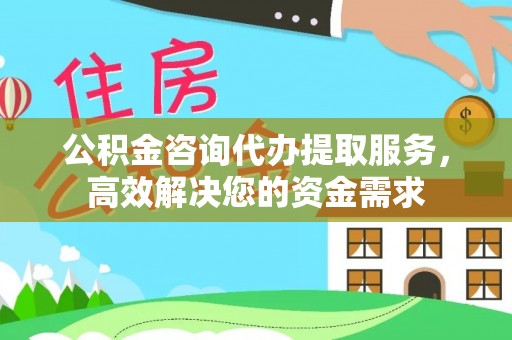 潢川公积金咨询代办提取服务，高效解决您的资金需求