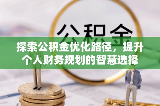 潢川探索公积金优化路径，提升个人财务规划的智慧选择