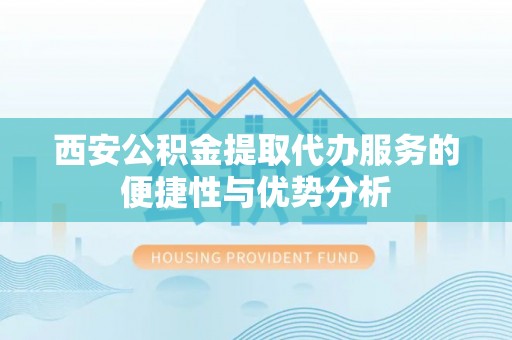 潢川西安公积金提取代办服务的便捷性与优势分析