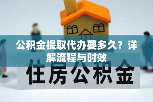 潢川公积金提取代办要多久？详解流程与时效