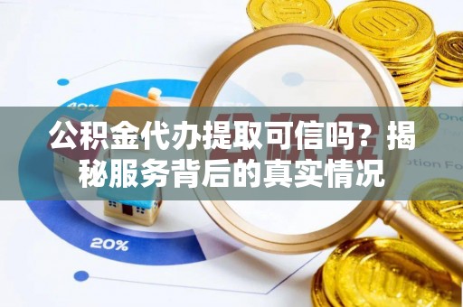 潢川公积金代办提取可信吗？揭秘服务背后的真实情况