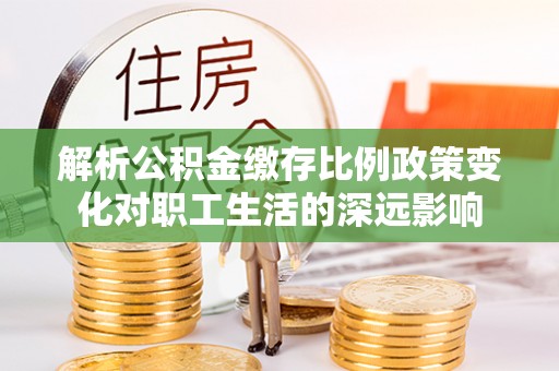 潢川解析公积金缴存比例政策变化对职工生活的深远影响
