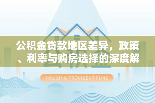 潢川公积金贷款地区差异，政策、利率与购房选择的深度解析