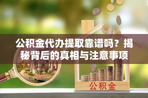潢川公积金代办提取靠谱吗？揭秘背后的真相与注意事项