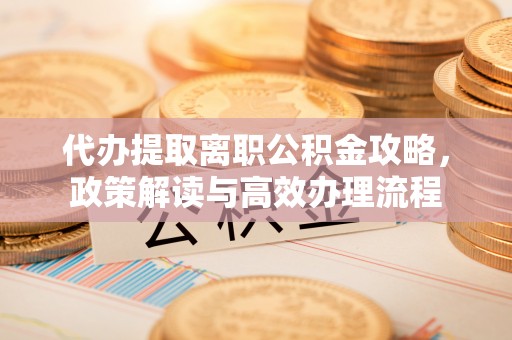 潢川代办提取离职公积金攻略，政策解读与高效办理流程