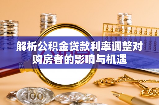 潢川解析公积金贷款利率调整对购房者的影响与机遇