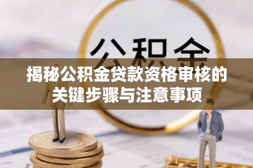 潢川揭秘公积金贷款资格审核的关键步骤与注意事项