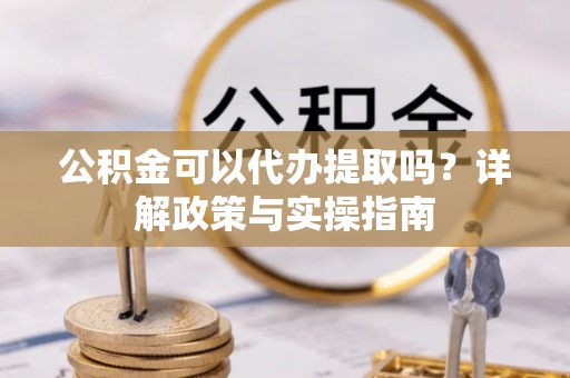 潢川公积金可以代办提取吗？详解政策与实操指南