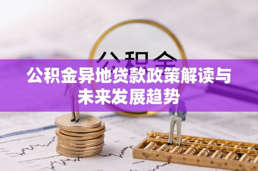 潢川公积金异地贷款政策解读与未来发展趋势