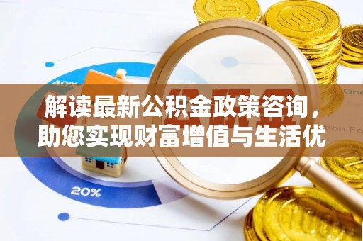 潢川解读最新公积金政策咨询，助您实现财富增值与生活优化