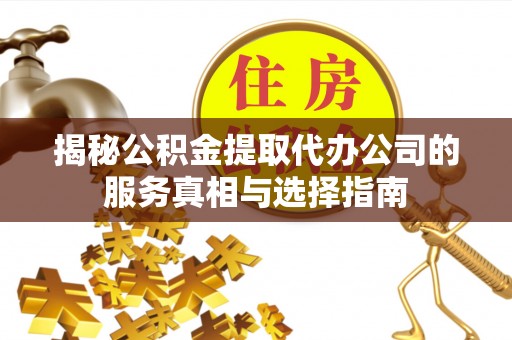 潢川揭秘公积金提取代办公司的服务真相与选择指南