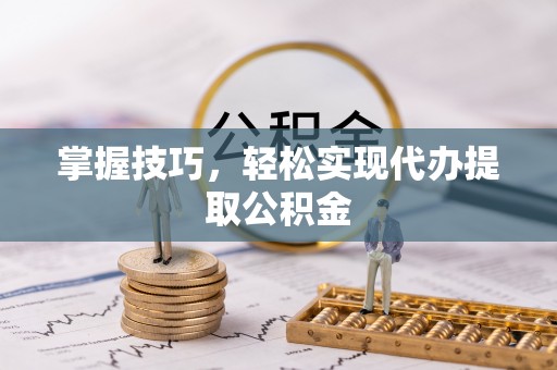 潢川掌握技巧，轻松实现代办提取公积金