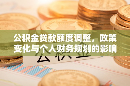 潢川公积金贷款额度调整，政策变化与个人财务规划的影响分析