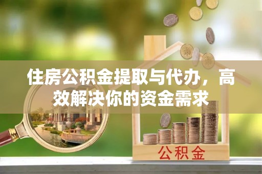 潢川住房公积金提取与代办，高效解决你的资金需求